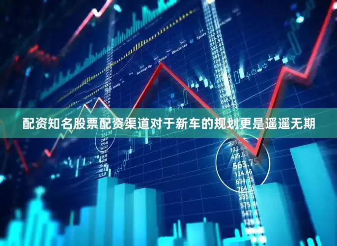 配资知名股票配资渠道对于新车的规划更是遥遥无期
