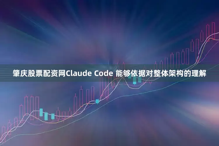 肇庆股票配资网Claude Code 能够依据对整体架构的理解