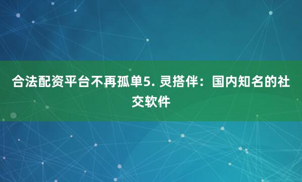合法配资平台不再孤单5. 灵搭伴：国内知名的社交软件