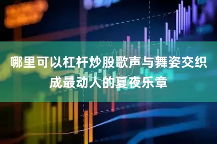 哪里可以杠杆炒股歌声与舞姿交织成最动人的夏夜乐章