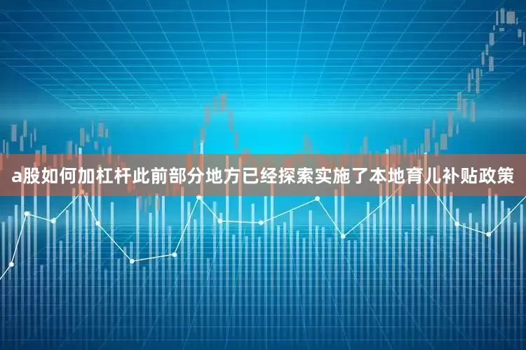 a股如何加杠杆此前部分地方已经探索实施了本地育儿补贴政策