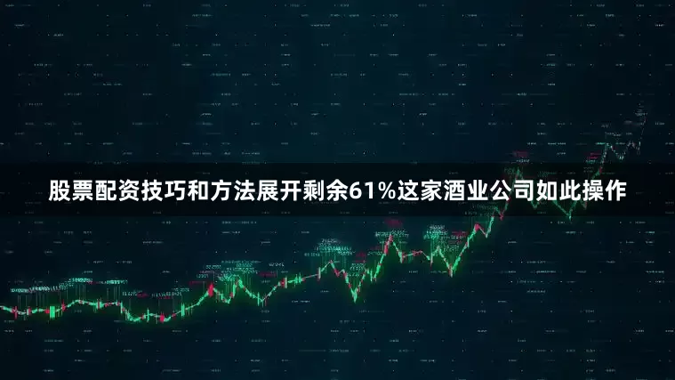 股票配资技巧和方法展开剩余61%这家酒业公司如此操作