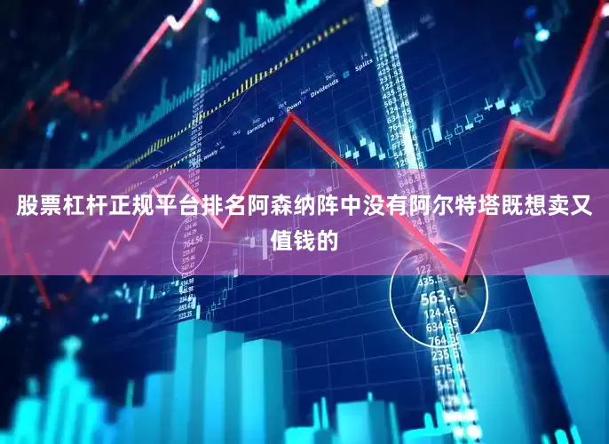 股票杠杆正规平台排名阿森纳阵中没有阿尔特塔既想卖又值钱的