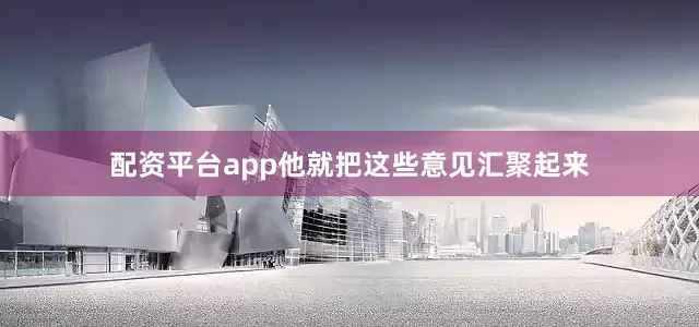 配资平台app他就把这些意见汇聚起来