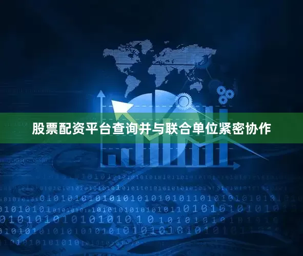 股票配资平台查询并与联合单位紧密协作