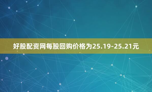 好股配资网每股回购价格为25.19-25.21元