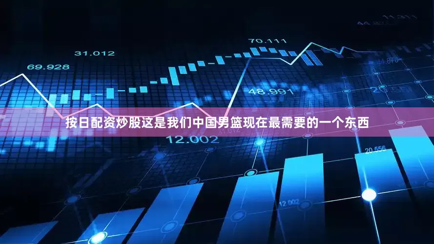 按日配资炒股这是我们中国男篮现在最需要的一个东西