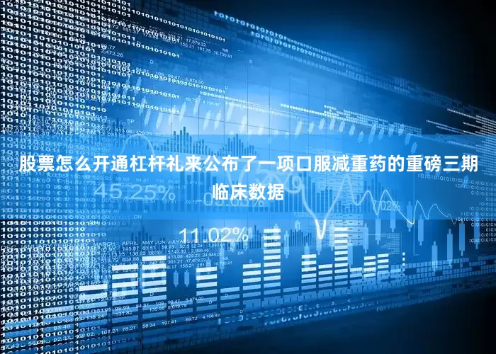 股票怎么开通杠杆礼来公布了一项口服减重药的重磅三期临床数据