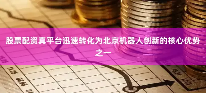 股票配资真平台迅速转化为北京机器人创新的核心优势之一