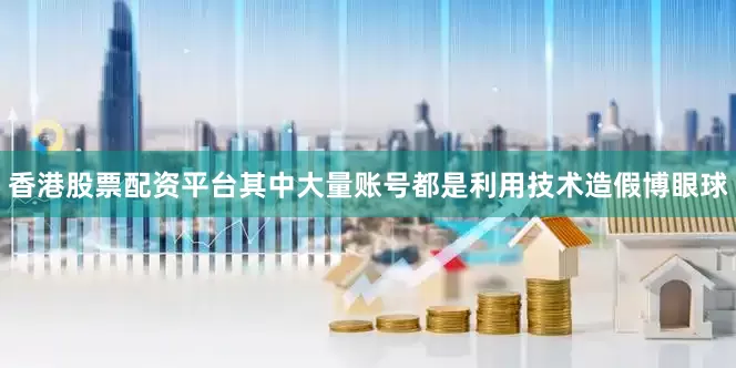 香港股票配资平台其中大量账号都是利用技术造假博眼球