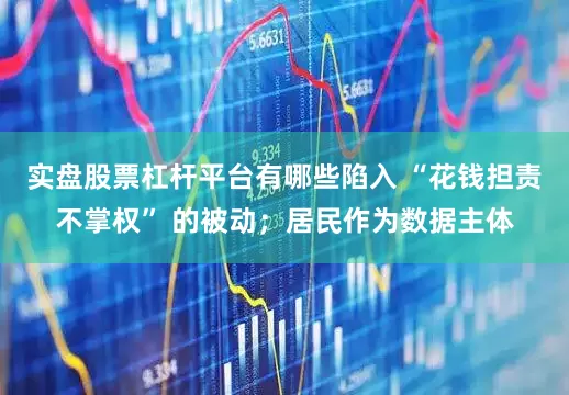 实盘股票杠杆平台有哪些陷入 “花钱担责不掌权” 的被动；居民作为数据主体