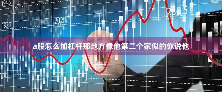 a股怎么加杠杆那地方像他第二个家似的你说他