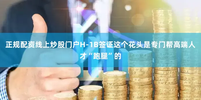 正规配资线上炒股门户H-1B签证这个花头是专门帮高端人才“跑腿”的