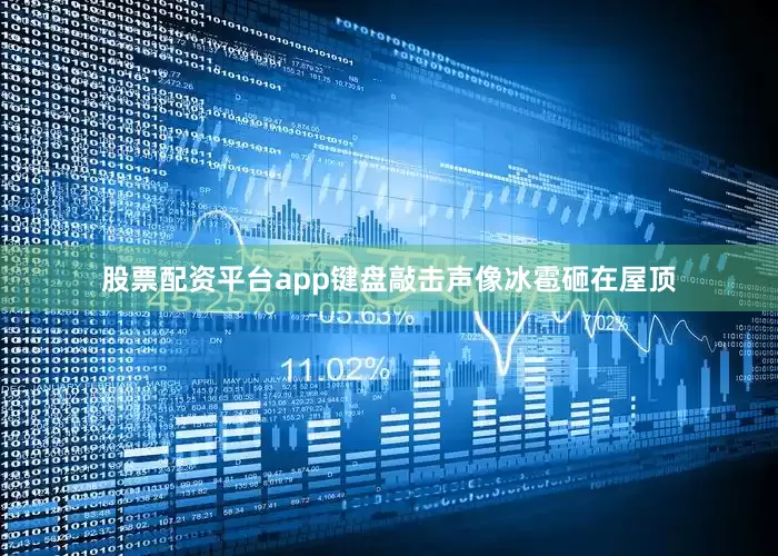 股票配资平台app键盘敲击声像冰雹砸在屋顶