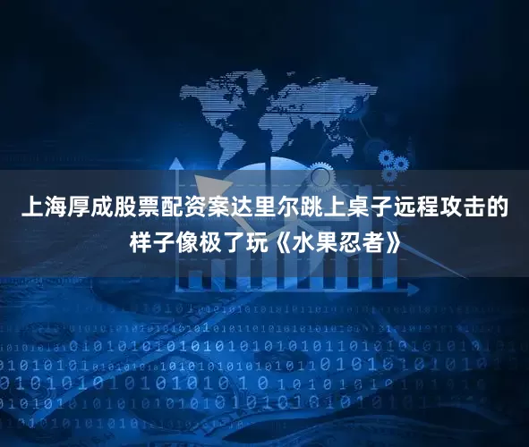 上海厚成股票配资案达里尔跳上桌子远程攻击的样子像极了玩《水果忍者》