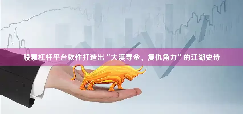 股票杠杆平台软件打造出“大漠寻金、复仇角力”的江湖史诗