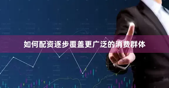 如何配资逐步覆盖更广泛的消费群体