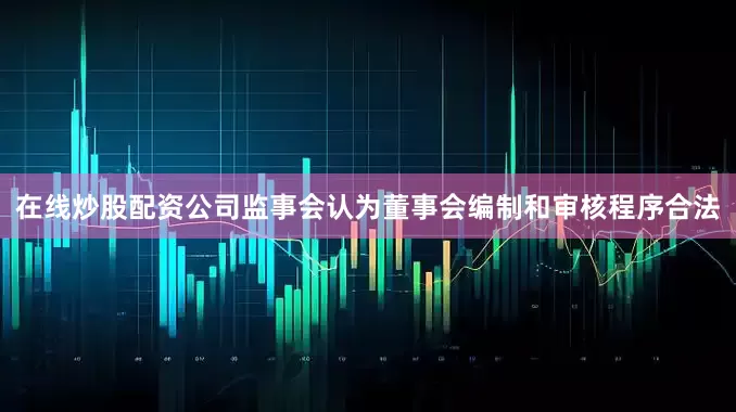 在线炒股配资公司监事会认为董事会编制和审核程序合法