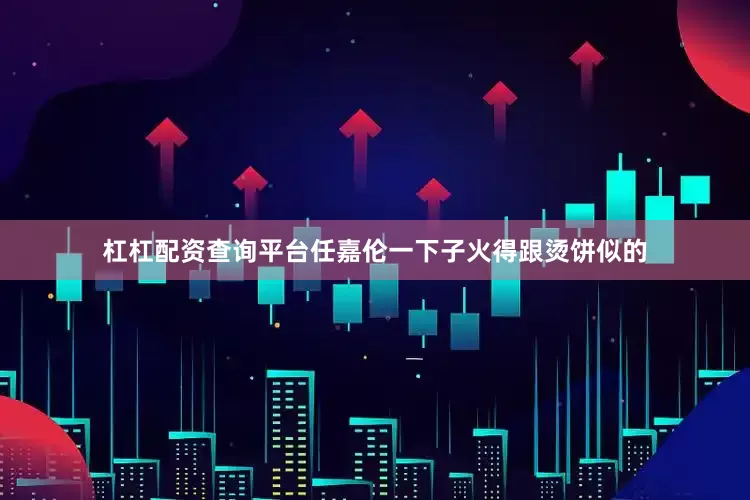 杠杠配资查询平台任嘉伦一下子火得跟烫饼似的