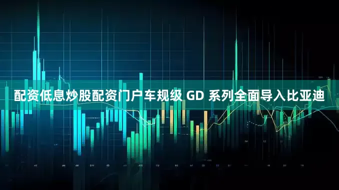 配资低息炒股配资门户车规级 GD 系列全面导入比亚迪