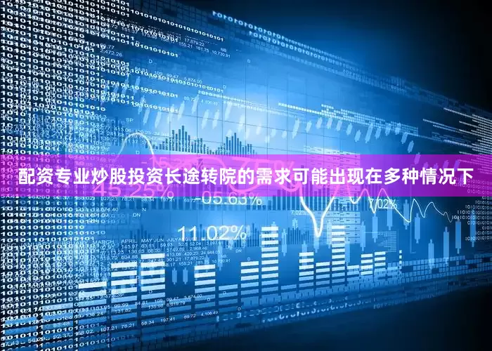 配资专业炒股投资长途转院的需求可能出现在多种情况下