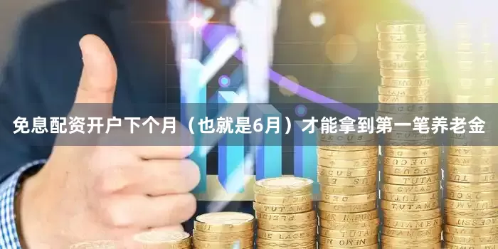 免息配资开户下个月（也就是6月）才能拿到第一笔养老金