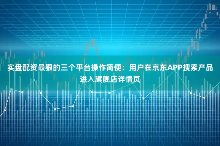 实盘配资最狠的三个平台操作简便:用户在京东APP搜索产品进入旗舰店详情页