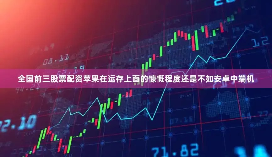 全国前三股票配资苹果在运存上面的慷慨程度还是不如安卓中端机