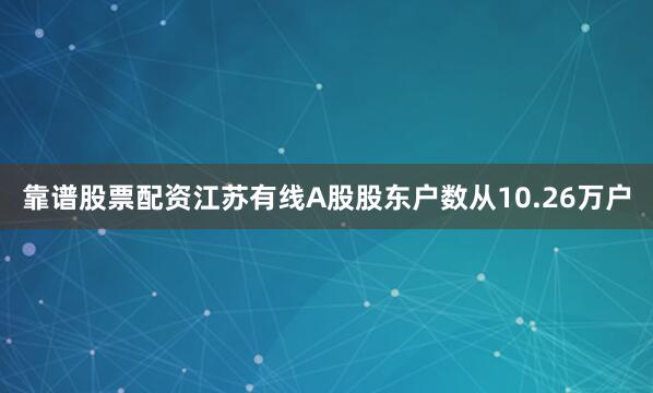 靠谱股票配资江苏有线A股股东户数从10.26万户