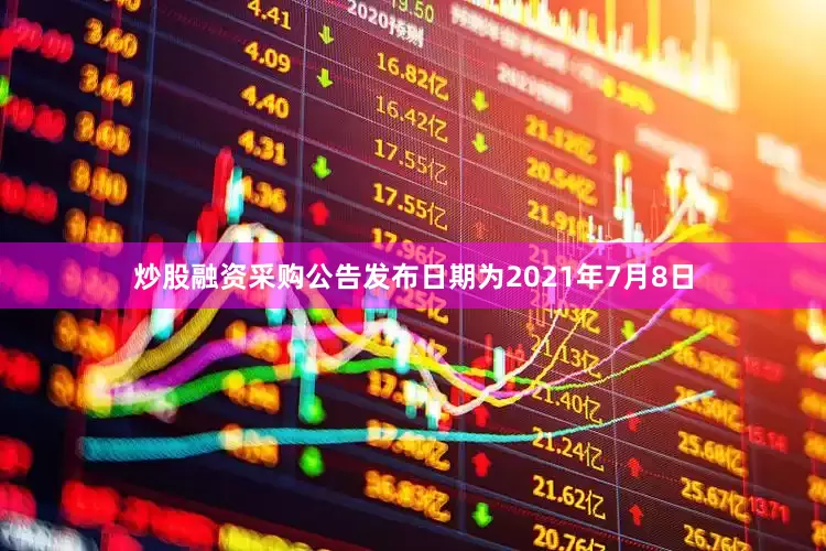 炒股融资采购公告发布日期为2021年7月8日