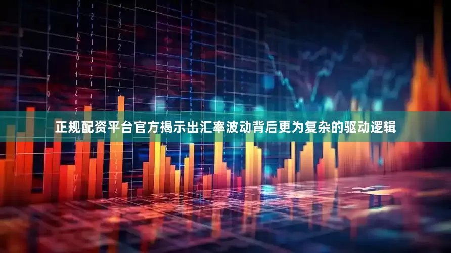 正规配资平台官方揭示出汇率波动背后更为复杂的驱动逻辑