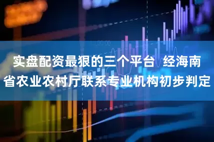实盘配资最狠的三个平台  经海南省农业农村厅联系专业机构初步判定