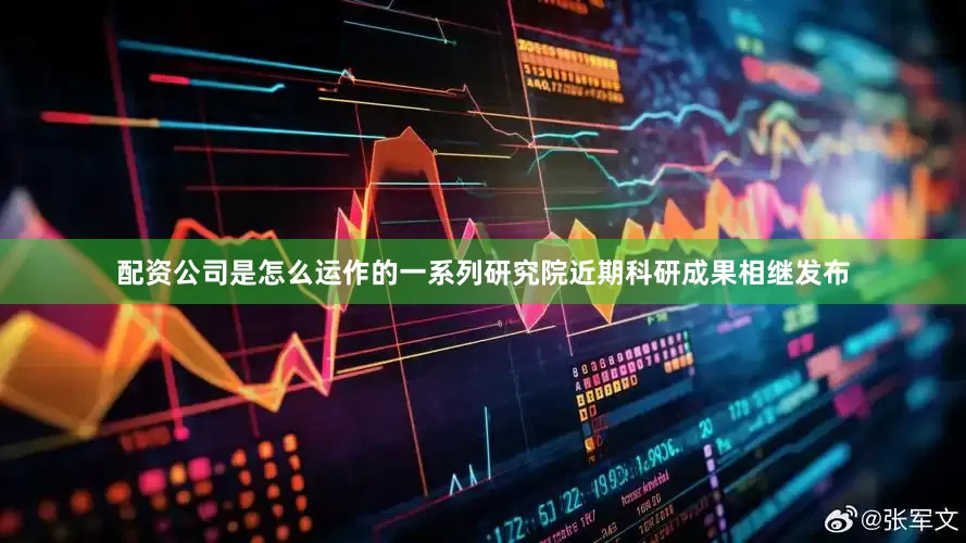 配资公司是怎么运作的一系列研究院近期科研成果相继发布