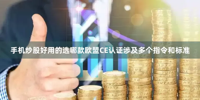 手机炒股好用的选哪款欧盟CE认证涉及多个指令和标准