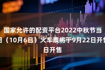 国家允许的配资平台2022中秋节当日（10月6日）火车票将于9月22日开售