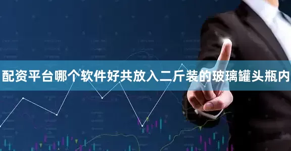 配资平台哪个软件好共放入二斤装的玻璃罐头瓶内