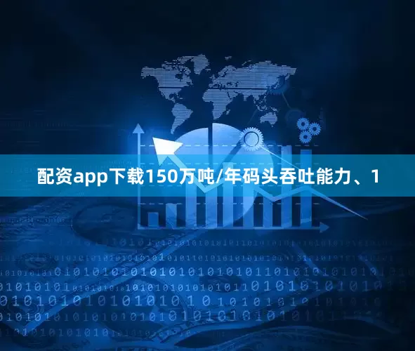 配资app下载150万吨/年码头吞吐能力、1