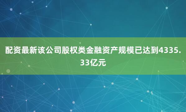 配资最新该公司股权类金融资产规模已达到4335.33亿元