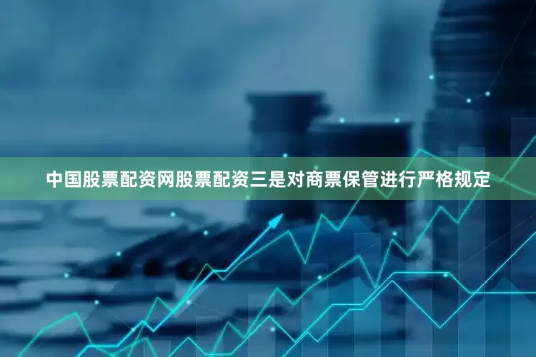 中国股票配资网股票配资三是对商票保管进行严格规定