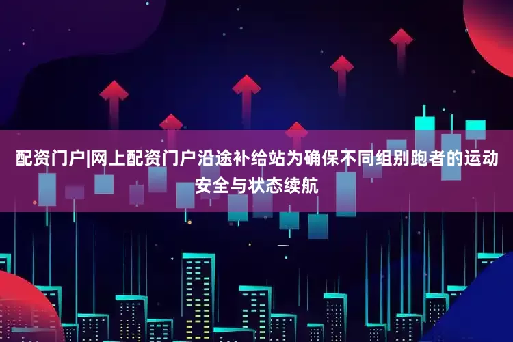 配资门户|网上配资门户沿途补给站为确保不同组别跑者的运动安全与状态续航
