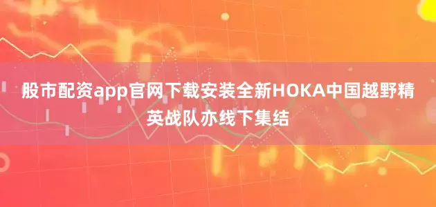 股市配资app官网下载安装全新HOKA中国越野精英战队亦线下集结