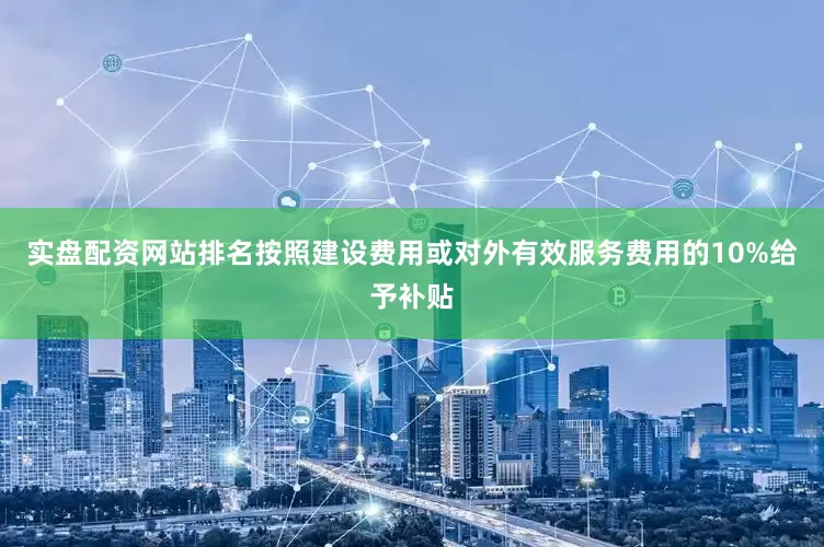 实盘配资网站排名按照建设费用或对外有效服务费用的10%给予补贴