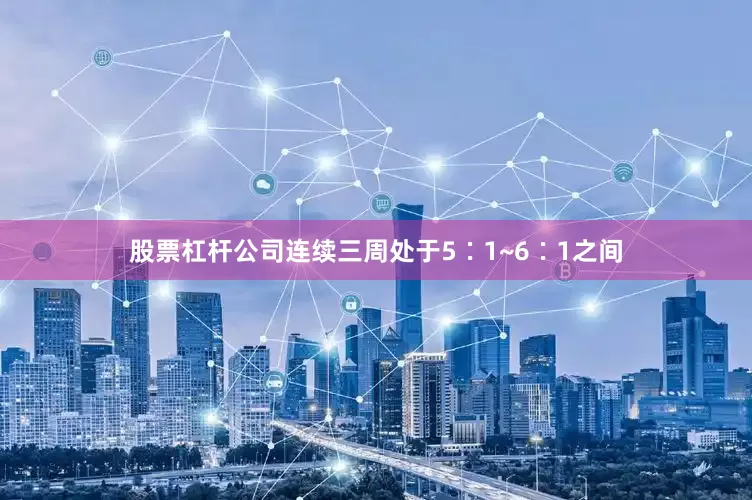 股票杠杆公司连续三周处于5∶1~6∶1之间