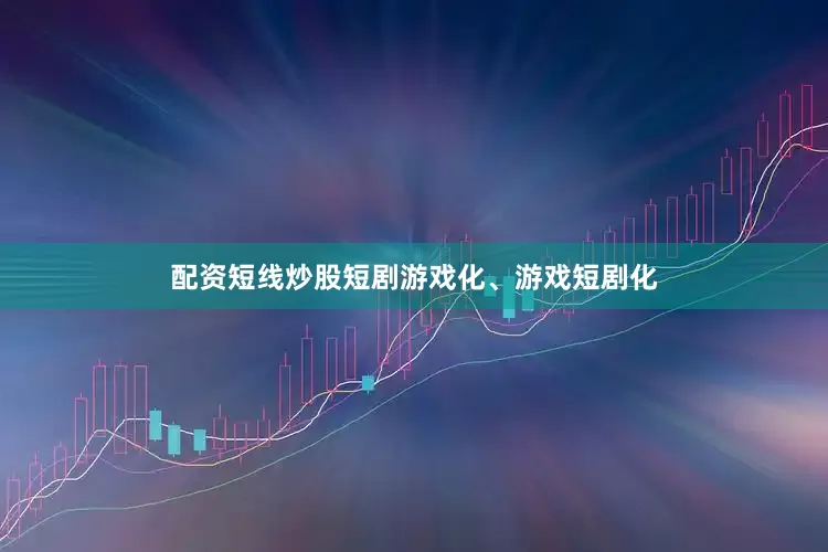 配资短线炒股短剧游戏化、游戏短剧化