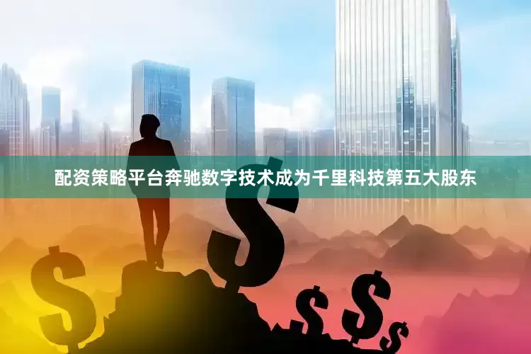 配资策略平台奔驰数字技术成为千里科技第五大股东